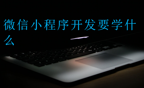 微信小程序開發(fā)要學(xué)什么