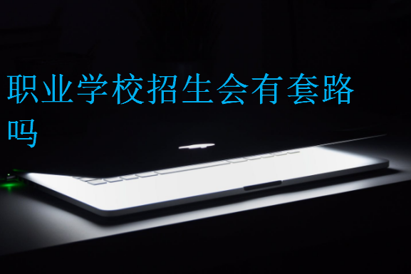 職業(yè)學(xué)校招生會(huì)有套路嗎