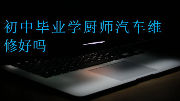 初中畢業(yè)學(xué)廚師汽車維修好嗎