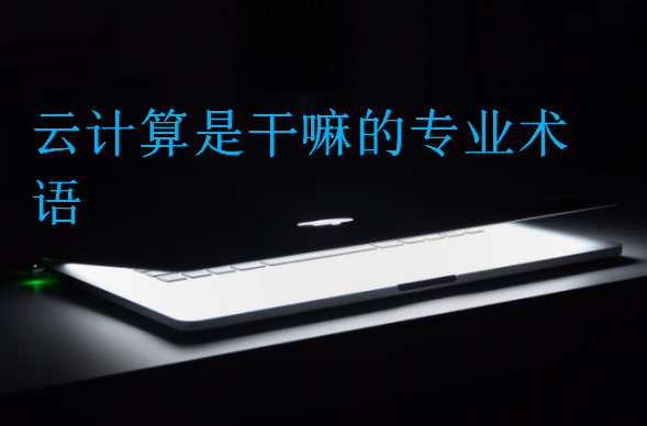 云計(jì)算是干嘛的專業(yè)術(shù)語(yǔ)