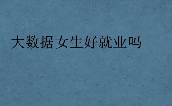 大數(shù)據(jù)女生好就業(yè)嗎