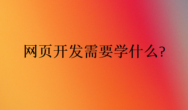 網(wǎng)頁(yè)開(kāi)發(fā)需要學(xué)什么