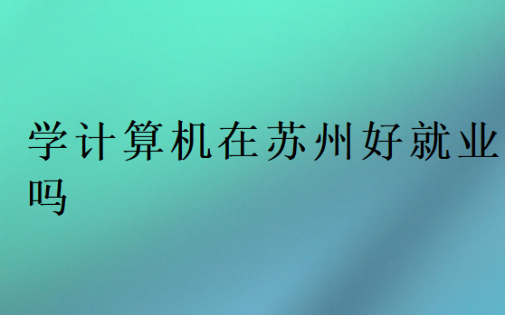 學(xué)計(jì)算機(jī)在蘇州好就業(yè)嗎