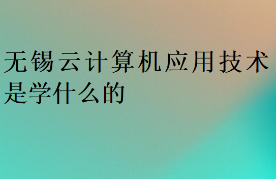 無(wú)錫云計(jì)算機(jī)應(yīng)用技術(shù)是學(xué)什么的