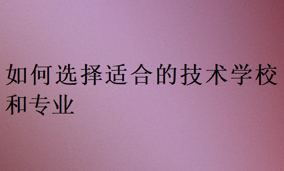 如何選擇適合的技術(shù)學(xué)校和專(zhuān)業(yè)