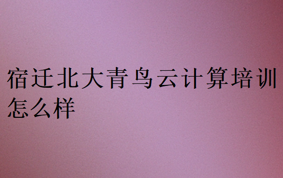 宿遷北大青鳥云計(jì)算培訓(xùn)怎么樣