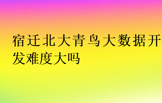 宿遷北大青鳥大數(shù)據(jù)開發(fā)難度大嗎