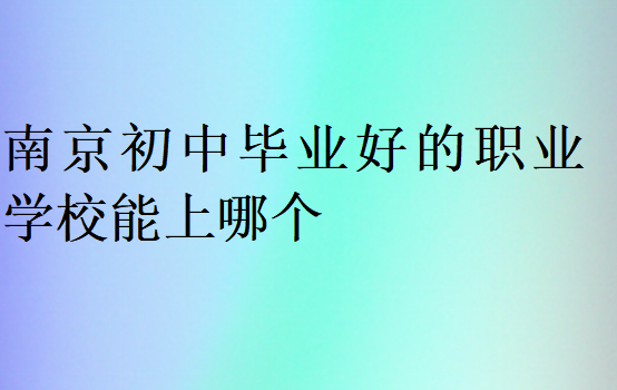 南京初中畢業(yè)好的職業(yè)學(xué)校能上哪個