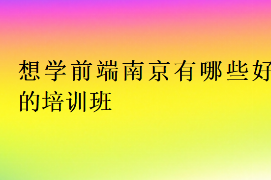 想學(xué)前端南京有哪些好的培訓(xùn)班
