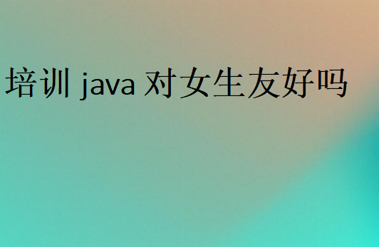 培訓(xùn)java對(duì)女生友好嗎