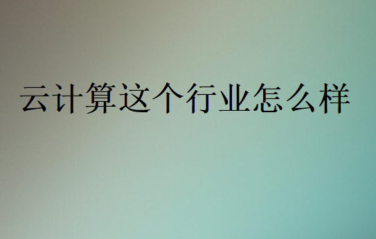 云計(jì)算這個(gè)行業(yè)怎么樣