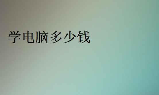 電腦速成班一般多少學(xué)費(fèi)