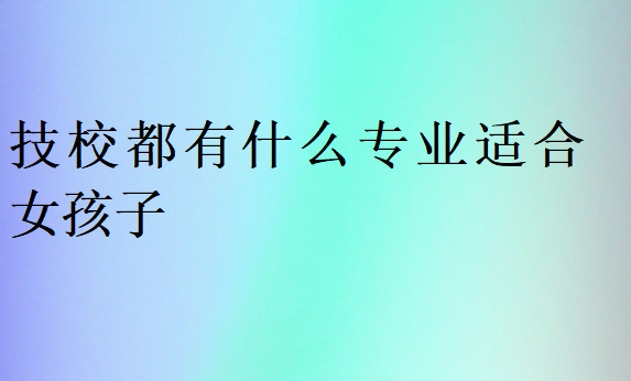 技校都有什么專業(yè)適合女孩子