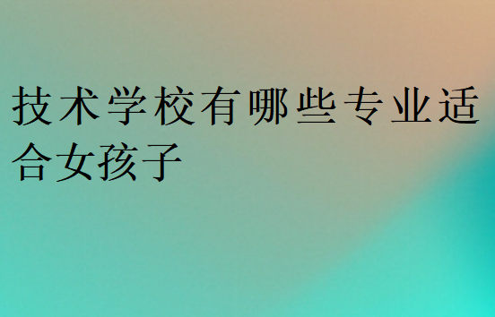 技術(shù)學(xué)校有哪些專(zhuān)業(yè)適合女孩子