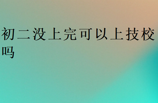 初二沒(méi)上完可以上技校嗎