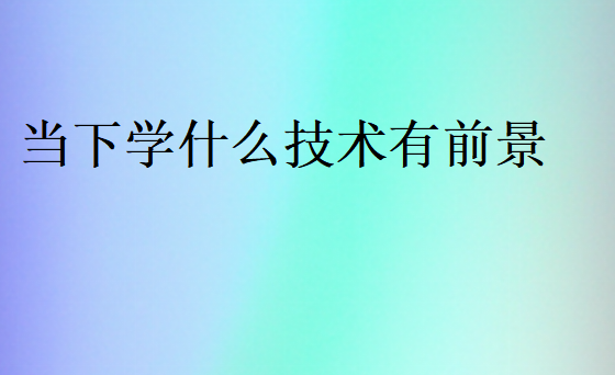 當(dāng)下學(xué)什么技校哪個行業(yè)吃香