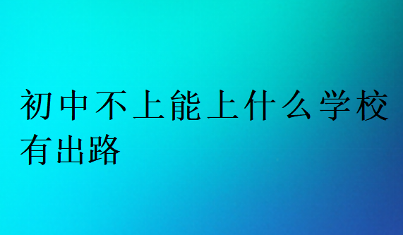 初中不上能上什么學(xué)校有出路