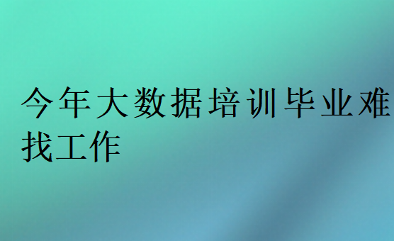 今年大數(shù)據(jù)培訓畢業(yè)難找工作