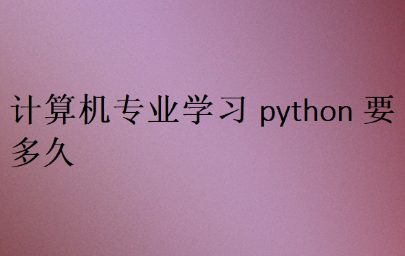 計(jì)算機(jī)專(zhuān)業(yè)學(xué)習(xí)python要多久