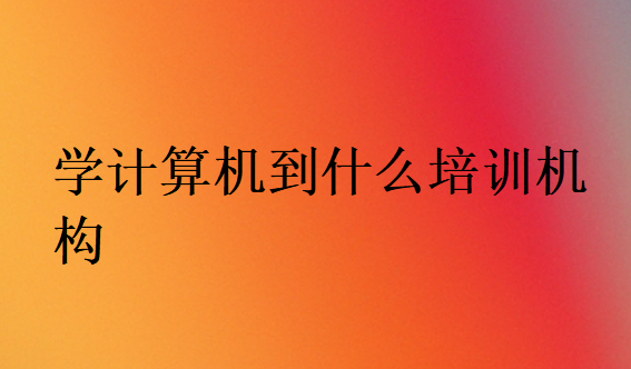 學(xué)計(jì)算機(jī)到什么培訓(xùn)機(jī)構(gòu)