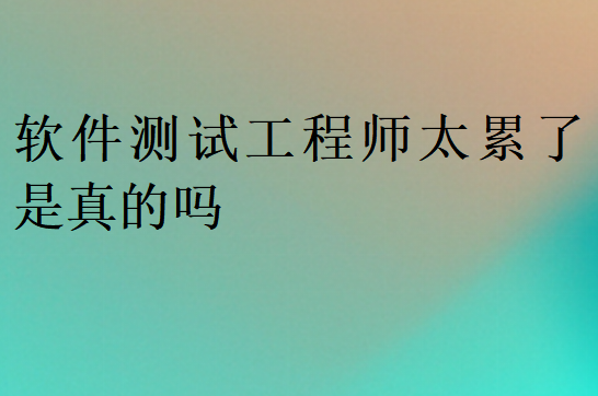 軟件測(cè)試工程師太累了是真的嗎
