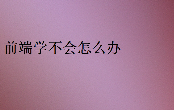 前端學(xué)不會怎么辦