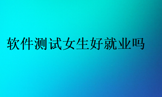 軟件測(cè)試女生好就業(yè)嗎