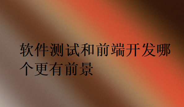 軟件測(cè)試和前端開(kāi)發(fā)哪個(gè)更有前景