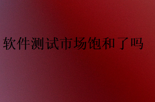 軟件測(cè)試市場(chǎng)飽和了嗎
