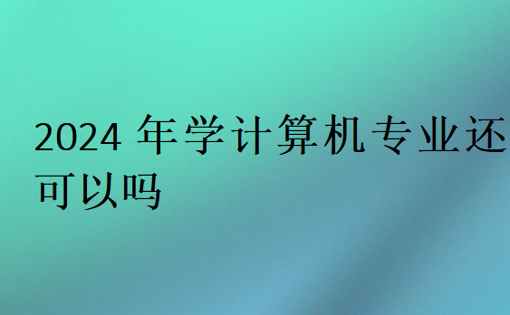 2024年學計算機專業(yè)還可以嗎
