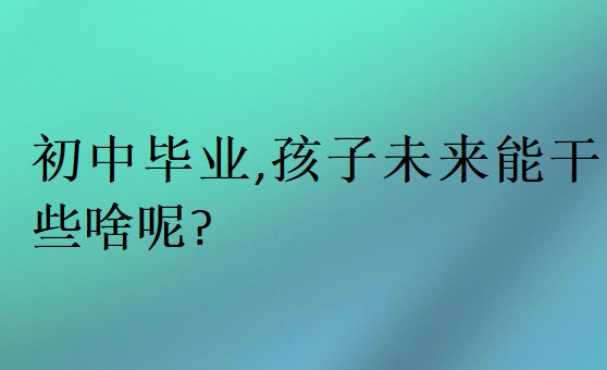 初中畢業(yè),孩子未來能干些啥呢