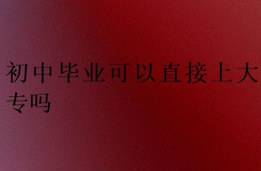 初中畢業(yè)可以直接上大專嗎