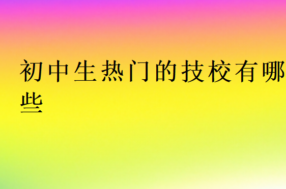 初中生熱門的技校有哪些