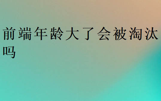 前端年齡大了會(huì)被淘汰嗎