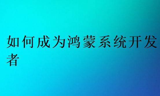 如何成為鴻蒙系統(tǒng)開發(fā)
