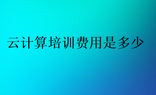 云計(jì)算培訓(xùn)費(fèi)用是多少