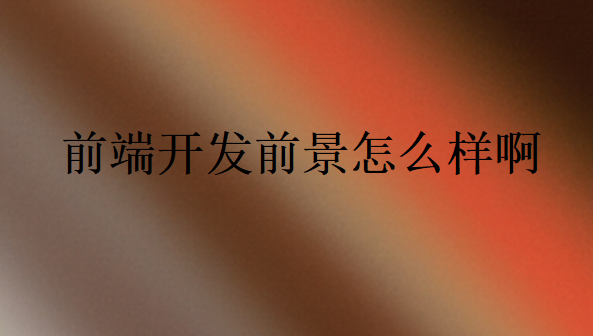 2024前端開發(fā)前景怎么樣啊