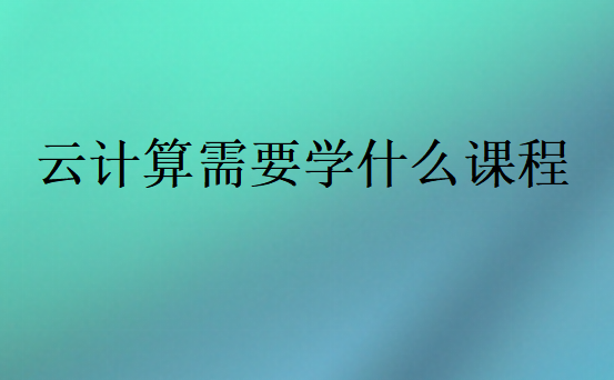 云計(jì)算需要學(xué)什么課程