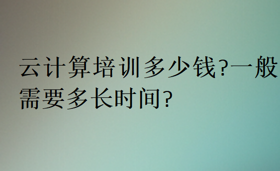 云計算培訓(xùn)多少錢?一般需要多長時間