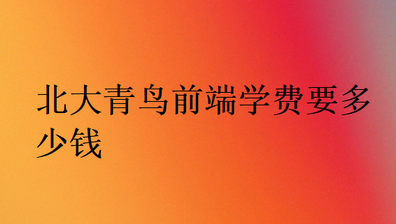 北大青鳥(niǎo)前端學(xué)費(fèi)要多少錢