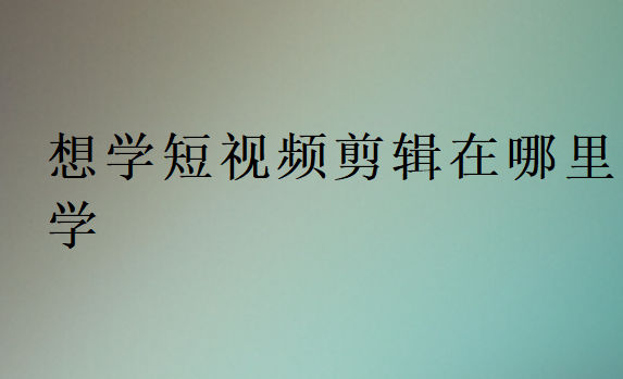 想學(xué)短視頻剪輯在哪里學(xué)