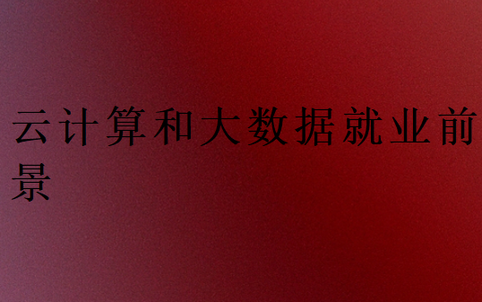 云計(jì)算和大數(shù)據(jù)哪個更有就業(yè)前景
