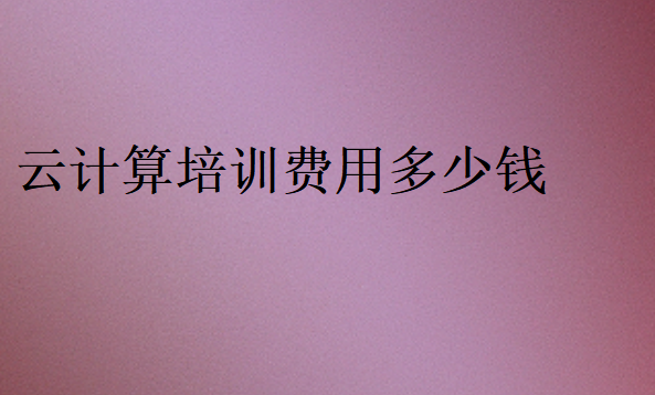 云計(jì)算培訓(xùn)費(fèi)用多少錢